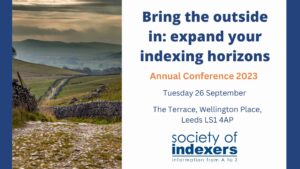Society of Indexers Conference 2023. Bringing the outsdie in: expand your indexing horizons. Tuesday 26th Sepember 2023. The Terrace, Wellington Place, Leeds, LS1 4AP